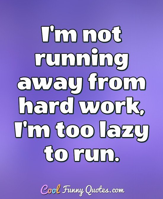 I'm not running away from hard work, I'm too lazy to run.