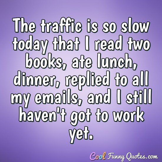 The traffic is so slow today that I read two books, ate lunch, dinner,  replied ...