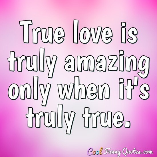 True love is truly amazing only when it's truly true.