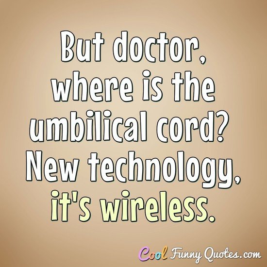 But doctor, where is the umbilical cord?  New technology, it's wireless. - Anonymous
