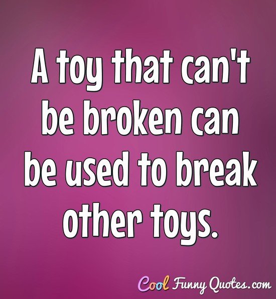 A toy that can't be broken can be used to break other toys.