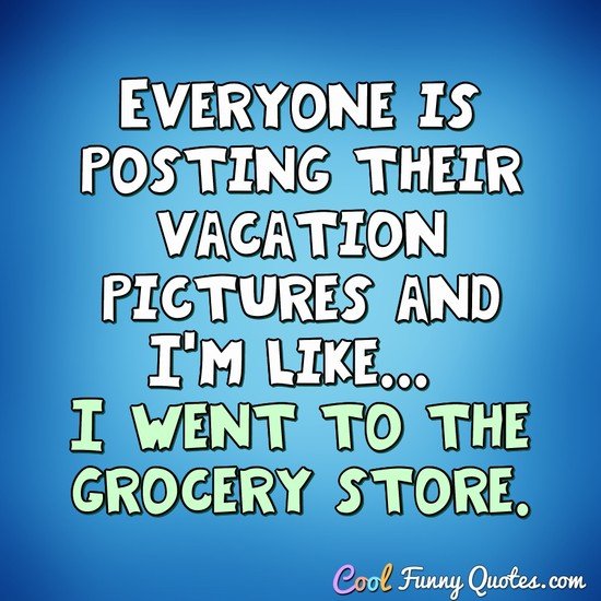 Everyone is posting their vacation pictures and I'm like... I went to the grocery store. - Anonymous
