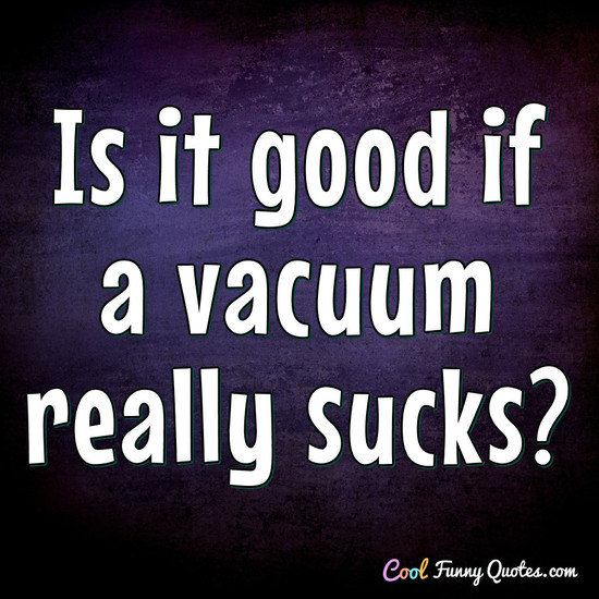 Is it good if a vacuum really sucks? - Anonymous