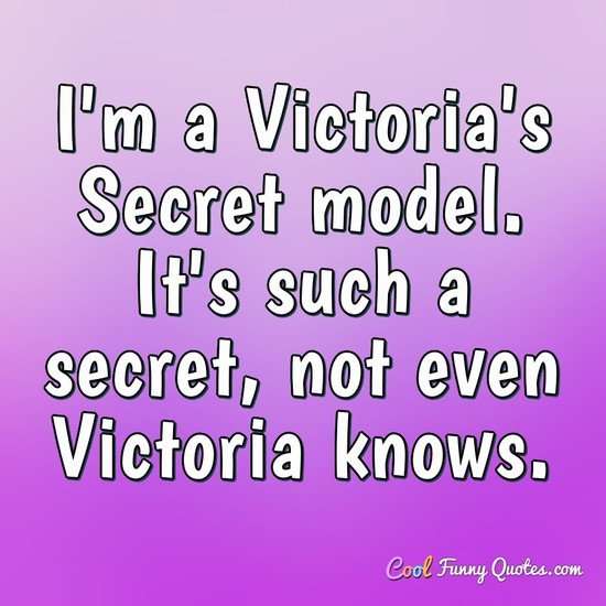 I'm a Victoria's Secret model. It's such a secret, not even Victoria knows. - Anonymous