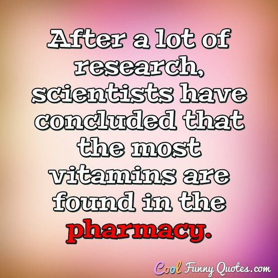 After a lot of research, scientists have concluded that the most vitamins are found in the pharmacy. - Anonymous