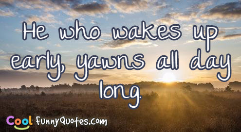 He who wakes up early, yawns all day long.