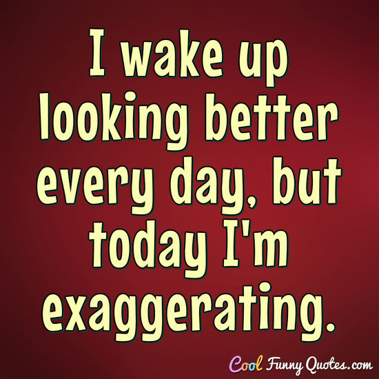 I wake up looking better every day, but today I'm exaggerating. - Anonymous