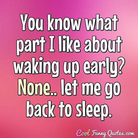 You know what part I like about waking up early? None.. let me go back to sleep. - Anonymous