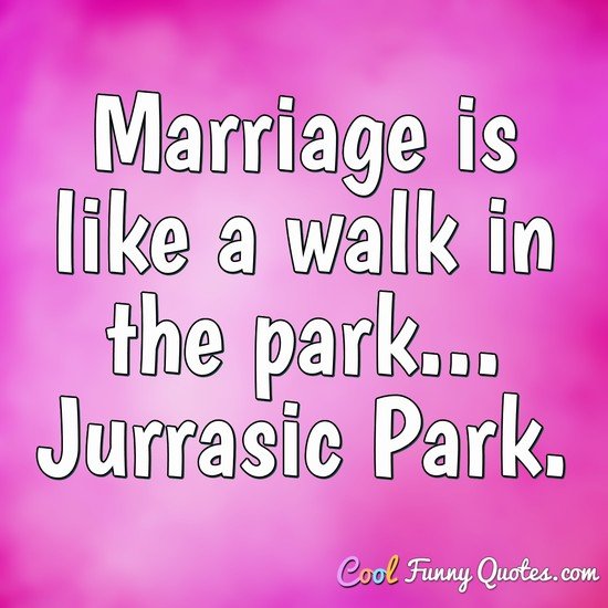 Marriage is like a walk in the park... Jurrasic Park.