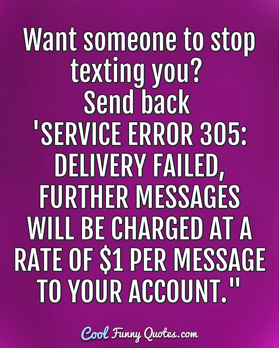 Want someone to stop texting you? Send back 'SERVICE ERROR 305: DELIVERY FAILED, FURTHER MESSAGES WILL BE CHARGED AT A RATE OF $1 PER MESSAGE TO YOUR ACCOUNT." - Anonymous