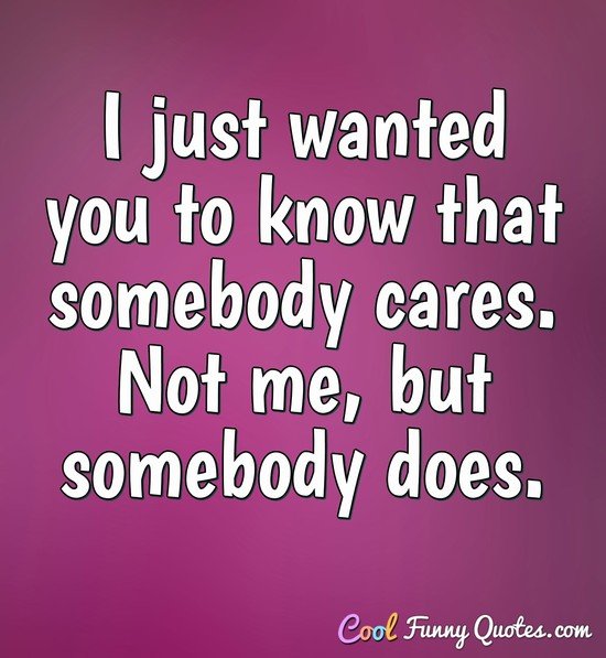 I just wanted you to know that somebody cares. Not me, but somebody does. - Anonymous