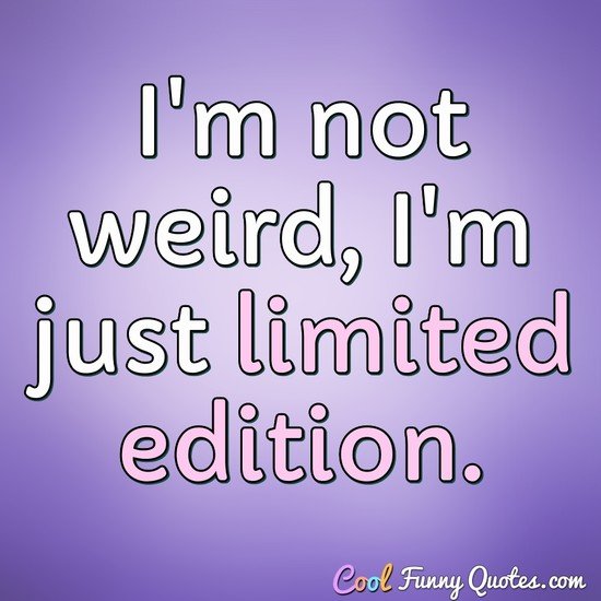 I'm not weird, I'm just limited edition. - Anonymous