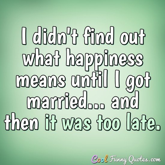 I didn't find out what happiness means until I got married... and then it was too late. - Anonymous