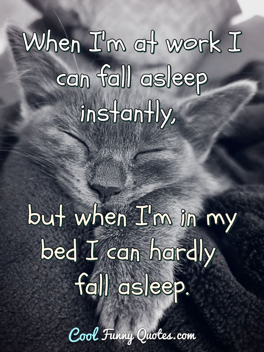 When I'm at work I can fall asleep instantly, but when I'm in my bed I can hardly fall asleep. - Anonymous