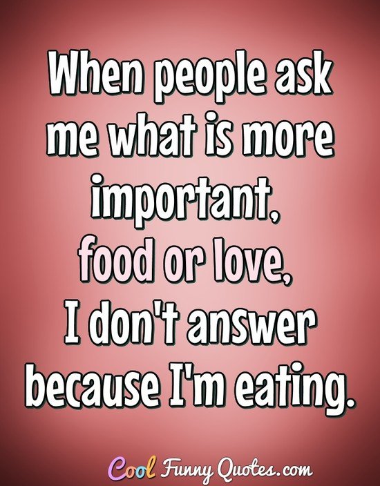 When people ask me what is more important, food or love, I don't answer because I'm eating. - Anonymous