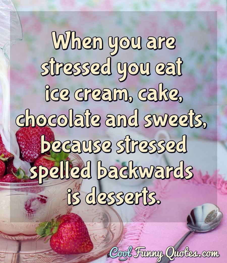 When you are stressed you eat ice cream, cake, chocolate and ...