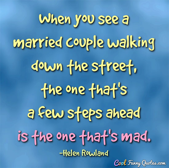 When you see a married couple walking down the street, the one that's a few steps ahead is the one that's mad. - Helen Rowland