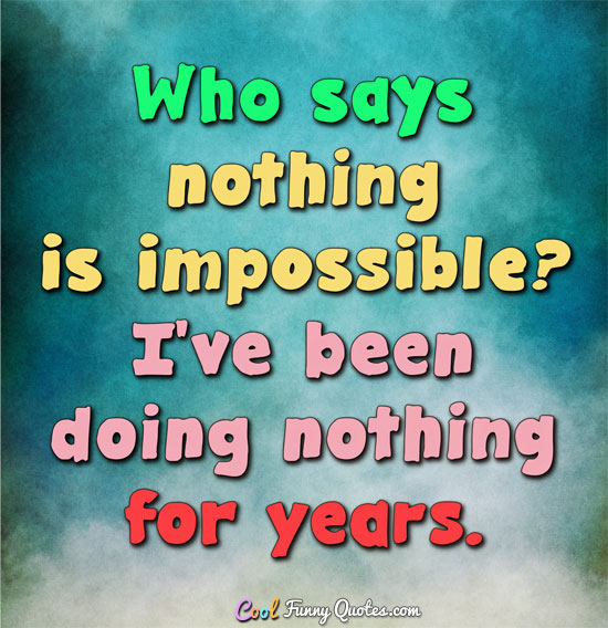 Who says nothing is impossible? I've been doing nothing for years. - Anonymous