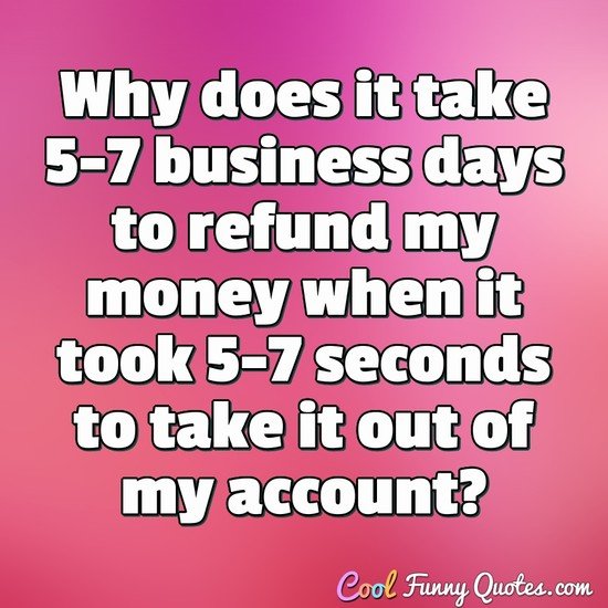 Why does it take 5-7 business days to refund my money when it took 5-7 seconds to take it out of my account? - Anonymous