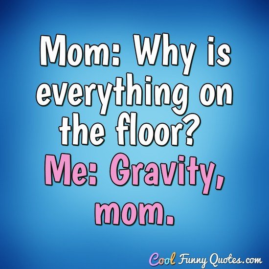 Mom: Why is everything on the floor? Me: Gravity, mom. - Anonymous