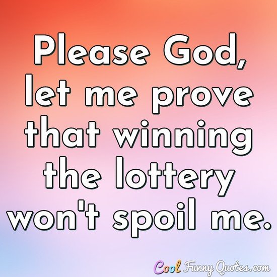 Please God, let me prove that winning the lottery won't spoil me.
