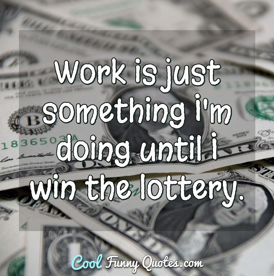 Work is just something I'm doing until I win the lottery.