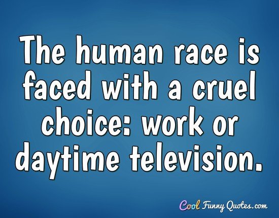 The human race is faced with a cruel choice: work or daytime television.