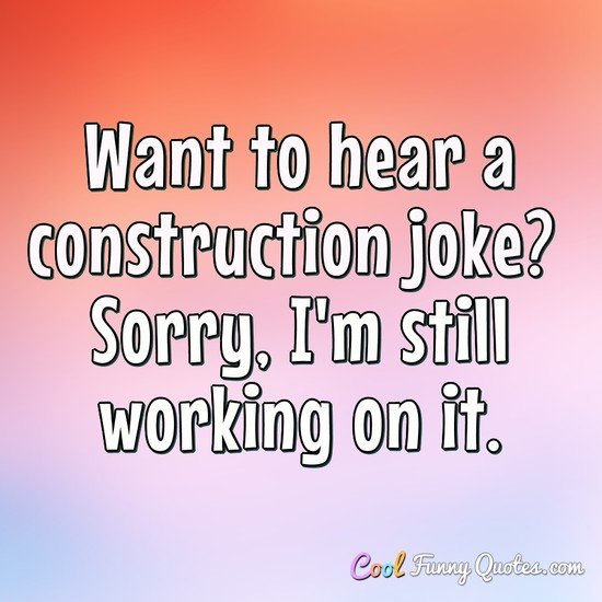 Want to hear a construction joke? Sorry, I'm still working on it. - Anonymous