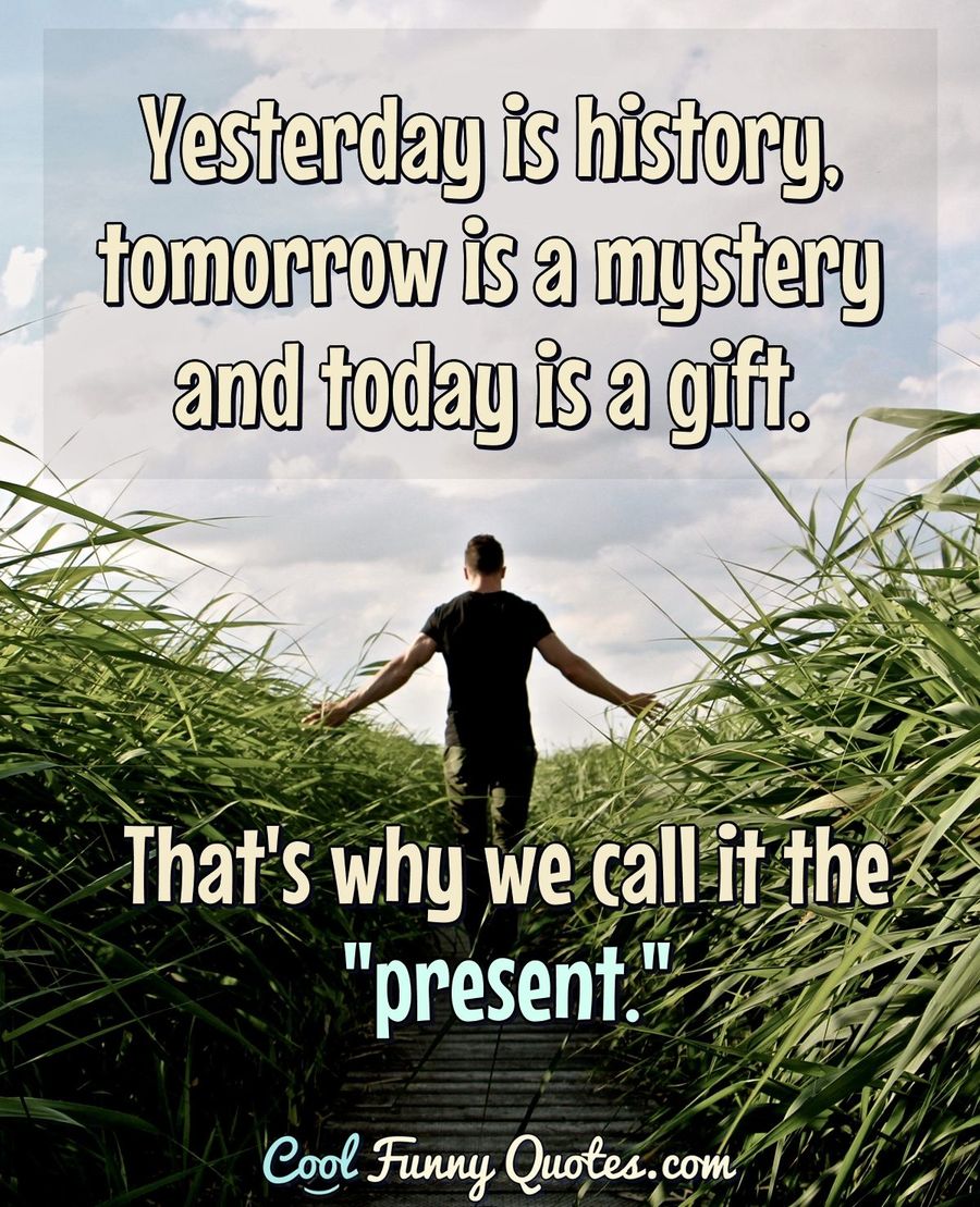 Yesterday Is History Tomorrow Is A Mystery And Today Is A Gift That S Why We