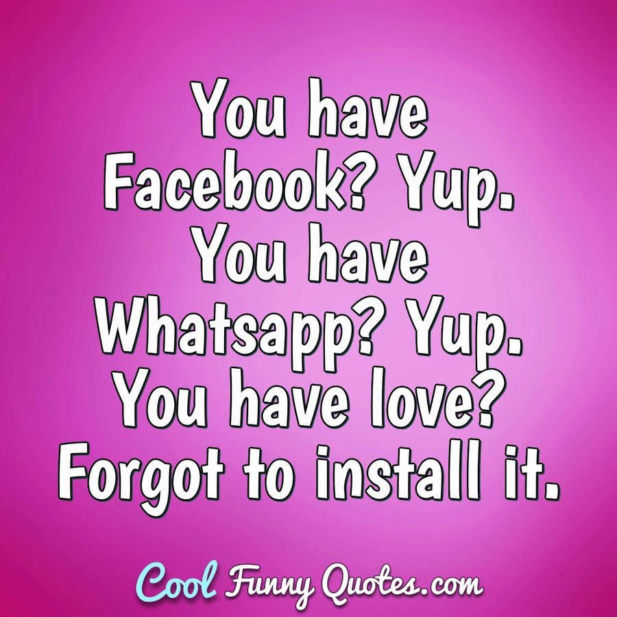 You have Facebook? Yup. You have Whatsapp? Yup. You have love? Forgot to...