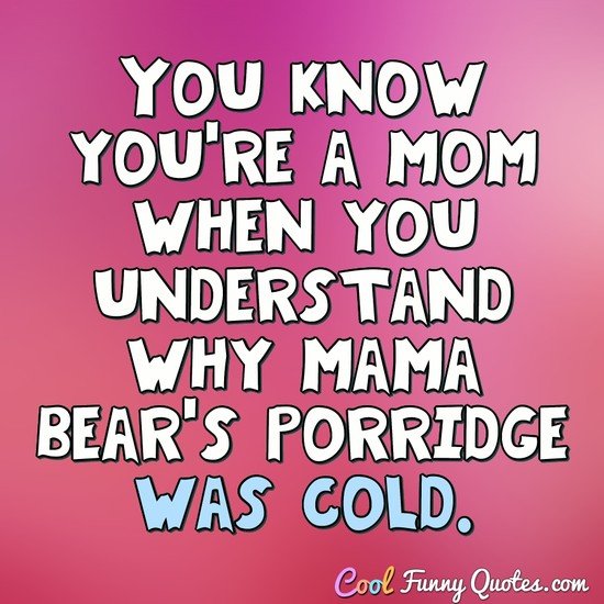 You know you're a mom when you understand why mama bear's porridge was cold. - Anonymous