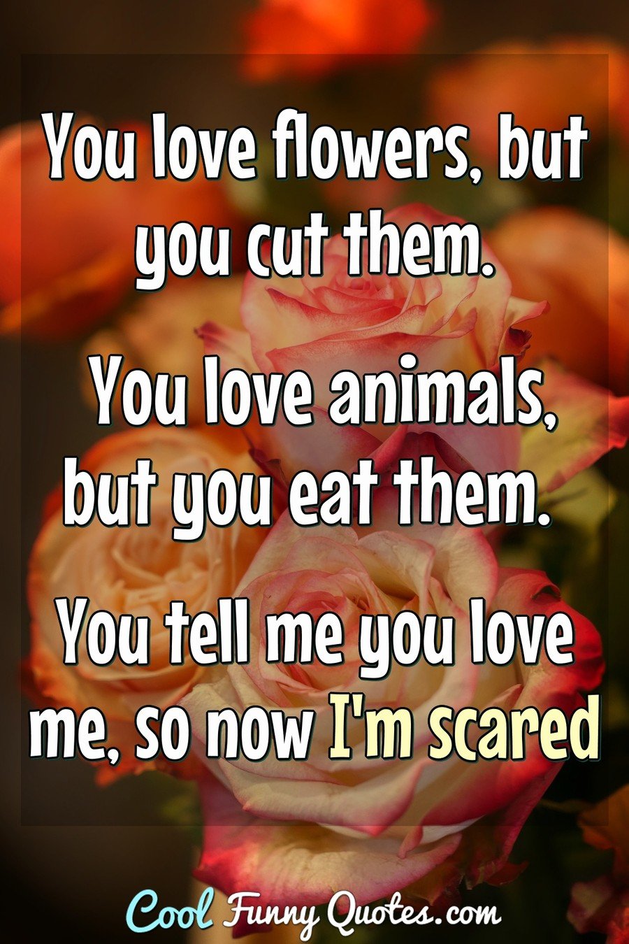 You love flowers, but you cut them. You love animals, but you eat them. You ...